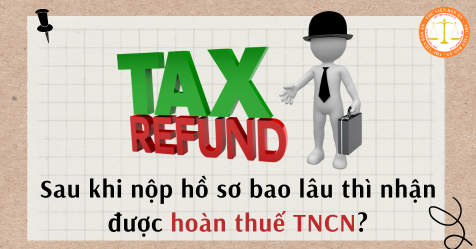 Sau khi nộp hồ sơ bao lâu thì nhận được hoàn thuế TNCN?