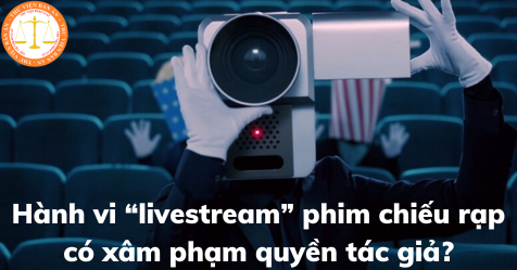  Hành vi “livestream” phim chiếu rạp có xâm phạm quyền tác giả?