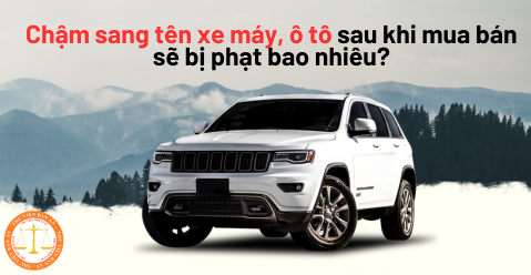 Chậm sang tên xe máy, ô tô sau khi mua bán sẽ bị phạt bao nhiêu?