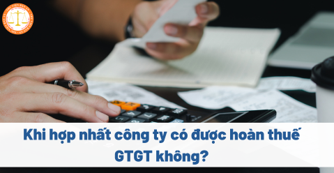 Khi hợp nhất công ty có được hoàn thuế GTGT không?