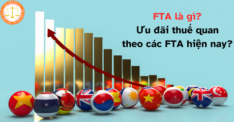 FTA là gì? Ưu đãi thuế quan theo các FTA hiện nay?