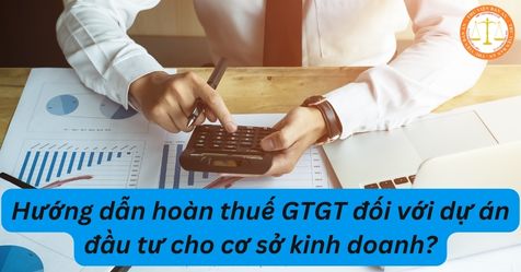 Hướng dẫn hoàn thuế GTGT đối với dự án đầu tư cho cơ sở kinh doanh