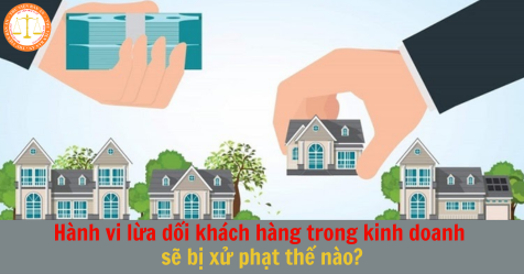 Hành vi lừa dối khách hàng trong kinh doanh sẽ bị xử phạt thế nào?