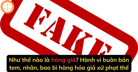 Như thế nào là hàng giả? Hành vi buôn bán tem, nhãn, bao bì hàng hóa giả xử phạt thế nào?