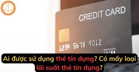 Ai được sử dụng thẻ tín dụng? Có mấy loại lãi suất thẻ tín dụng?