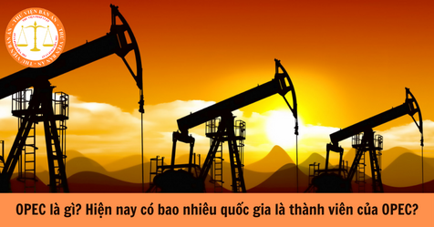 OPEC là gì? Hiện nay có bao nhiêu quốc gia là thành viên của OPEC?