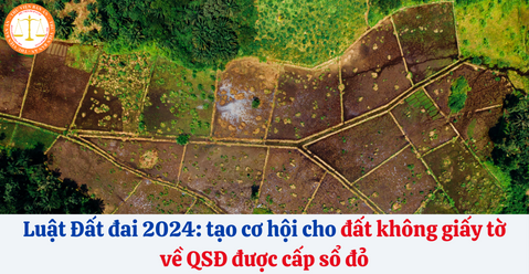 Luật Đất đai 2024: tạo cơ hội cho đất không giấy tờ về QSĐ được cấp sổ đỏ