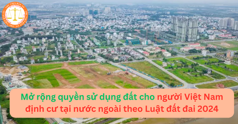Mở rộng quyền sử dụng đất cho người Việt Nam định cư tại nước ngoài theo Luật đất đai 2024