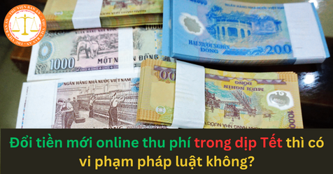 Đổi tiền mới online thu phí trong dịp Tết thì có vi phạm pháp luật không?