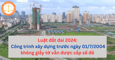 Luật đất đai 2024: Công trình xây dựng trước ngày 01/7/2004 không giấy tờ vẫn được cấp sổ đỏ