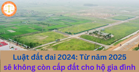 Luật đất đai 2024: Từ năm 2025 sẽ không còn cấp đất cho hộ gia đình