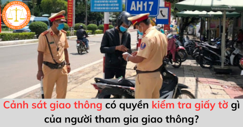 Cảnh sát giao thông có quyền kiểm tra giấy tờ gì của người tham gia giao thông?