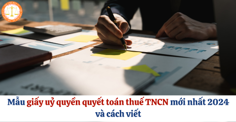 Mẫu giấy uỷ quyền quyết toán thuế TNCN mới nhất 2024 và cách viết