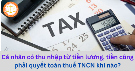 Cá nhân có thu nhập từ tiền lương, tiền công phải quyết toán thuế TNCN khi nào?