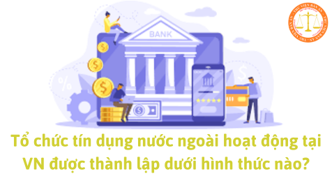 Tổ chức tín dụng nước ngoài hoạt động tại Việt Nam được thành lập dưới hình thức nào?