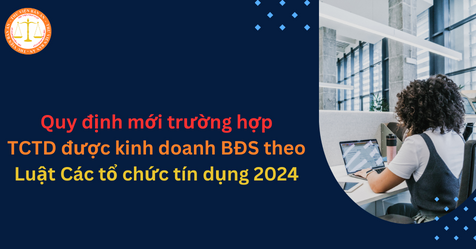 Quy định mới trường hợp TCTD được kinh doanh BĐS theo Luật Các tổ chức tín dụng 2024