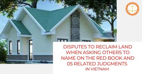 Disputes to reclaim land when asking others to name on the red book and 05 related judgments in Vietnam 