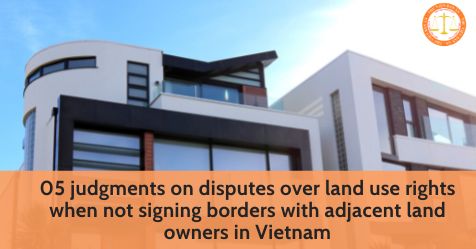 05 judgments on disputes over land use rights when not signing borders with adjacent land owners in Vietnam