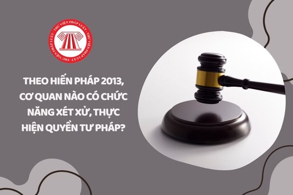 Theo Hiến pháp 2013, cơ quan nào có chức năng xét xử, thực hiện quyền tư pháp?