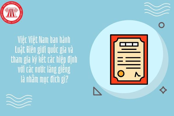 GDKTPL 12 Bài 15: Việc Việt Nam ban hành Luật Biên giới quốc gia và tham gia ký kết các hiệp định với các nước láng giềng là nhằm mục đích gì?