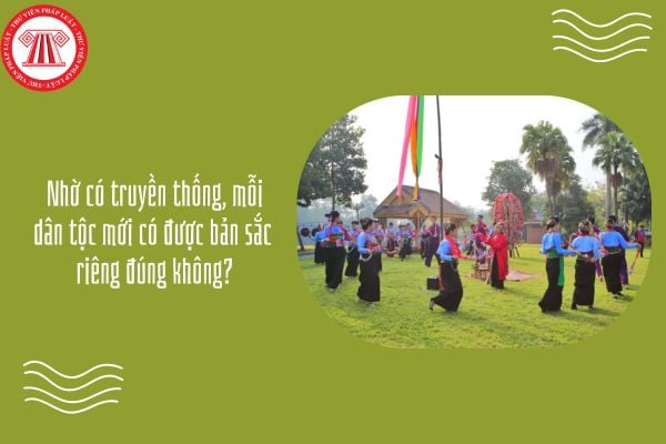 Nhờ có truyền thống, mỗi dân tộc mới có được bản sắc riêng đúng không?
