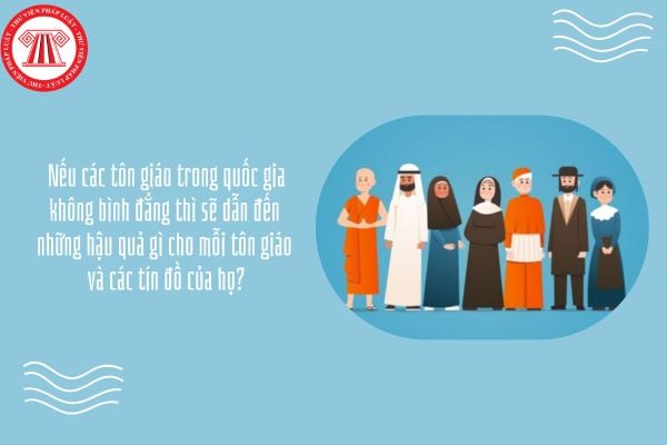 Nếu các tôn giáo trong quốc gia không bình đẳng thì sẽ dẫn đến những hậu quả gì cho mỗi tôn giáo và các tín đồ của họ?