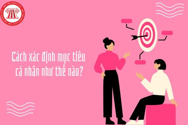 Cách xác định mục tiêu cá nhân như thế nào? Những yếu tố nào ảnh hưởng đến việc xác định mục tiêu cá nhân?