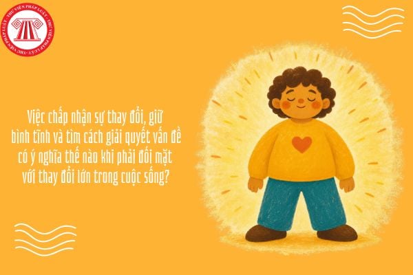 Việc chấp nhận sự thay đổi, giữ bình tĩnh và tìm cách giải quyết vấn đề có ý nghĩa thế nào khi phải đối mặt với thay đổi lớn trong cuộc sống?