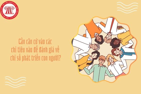 Cần căn cứ vào các chỉ tiêu nào để đánh giá về chỉ số phát triển con người?