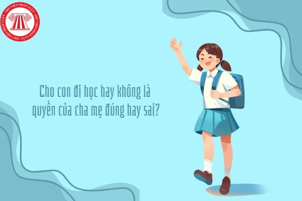 Cho con đi học hay không là quyền của cha mẹ đúng hay sai?