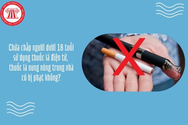 Chứa chấp người dưới 18 tuổi sử dụng thuốc lá điện tử, thuốc lá nung nóng trong nhà có bị phạt không?