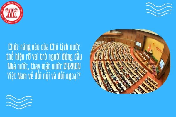 GDKTPL 10 Bài 19: Chức năng nào của Chủ tịch nước thể hiện rõ vai trò người đứng đầu Nhà nước, thay mặt nước CHXHCN Việt Nam về đối nội và đối ngoại?