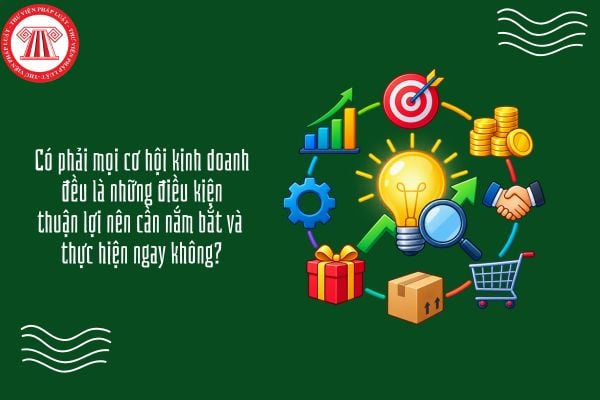 Có phải mọi cơ hội kinh doanh đều là những điều kiện thuận lợi nên cần nắm bắt và thực hiện ngay không?
