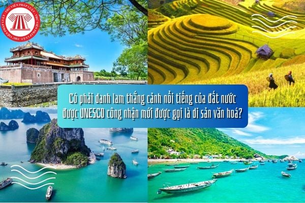 Có phải danh lam thắng cảnh nổi tiếng của đất nước được UNESCO công nhận mới được gọi là di sản văn hoá?