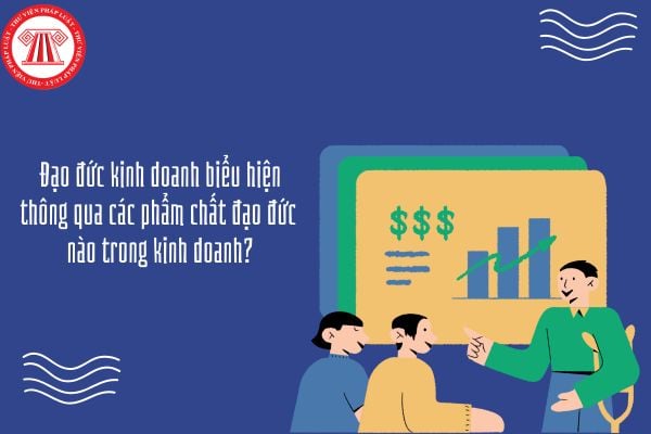 Đạo đức kinh doanh biểu hiện thông qua các phẩm chất đạo đức nào trong kinh doanh?