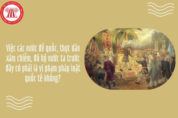 GDKTPL 12 Bài 15: Việc các nước đế quốc, thực dân xâm chiếm, đô hộ nước ta trước đây có phải là vi phạm pháp luật quốc tế không?