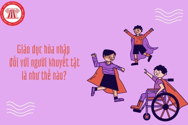 Giáo dục hòa nhập là gì? Giáo dục hòa nhập đối với người khuyết tật là như thế nào?