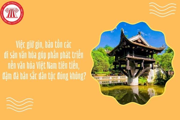 Việc giữ gìn, bảo tồn các di sản văn hóa góp phần phát triển nền văn hóa Việt Nam tiên tiến, đậm đà bản sắc dân tộc đúng không?