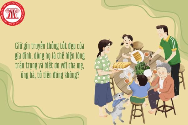 Giữ gìn truyền thống tốt đẹp của gia đình, dòng họ là thể hiện lòng trân trọng và biết ơn với cha mẹ, ông bà, tổ tiên đúng không?