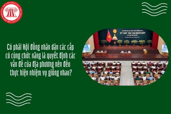 GDKTPL 10 Bài 21: Có phải Hội đồng nhân dân các cấp có cùng chức năng là quyết định các vấn đề của địa phương nên đều thực hiện nhiệm vụ giống nhau?
