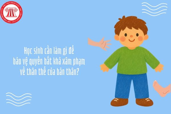 Học sinh cần làm gì để bảo vệ quyền bất khả xâm phạm về thân thể của bản thân?