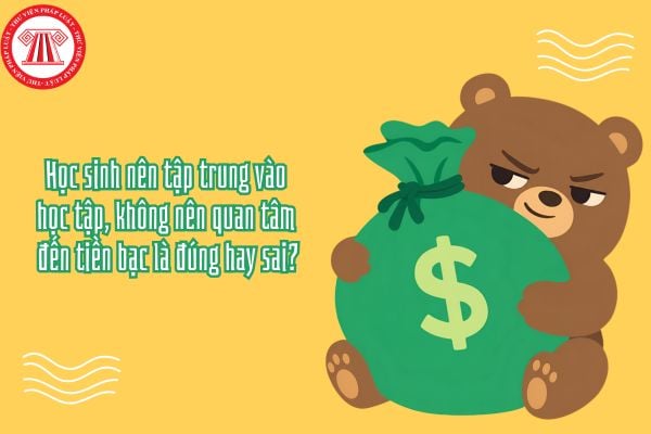 Học sinh nên tập trung vào học tập, không nên quan tâm đến tiền bạc là đúng hay sai?