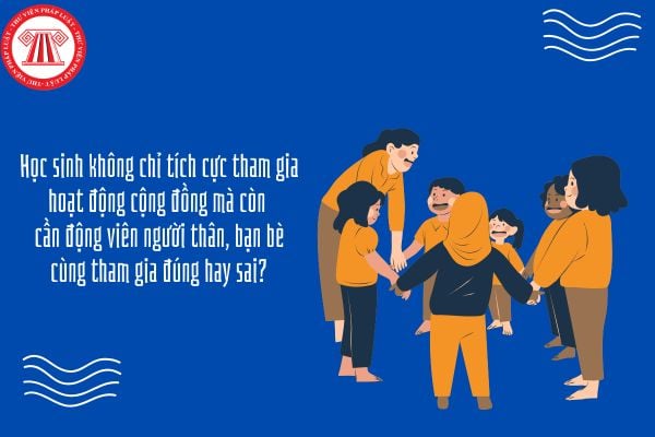 Học sinh không chỉ tích cực tham gia hoạt động cộng đồng mà còn cần động viên người thân, bạn bè cùng tham gia đúng hay sai?