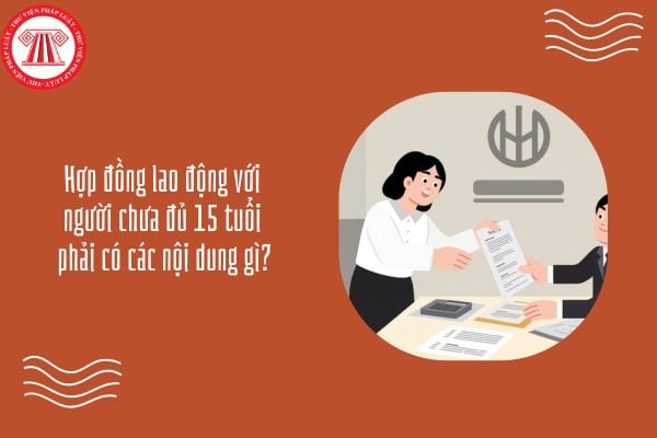 Hợp đồng lao động với người chưa đủ 15 tuổi phải có các nội dung gì?