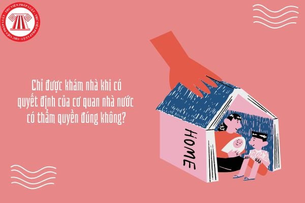 Chỉ được khám nhà khi có quyết định của cơ quan nhà nước có thẩm quyền đúng không?