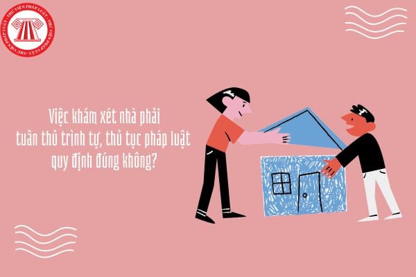 Việc khám xét nhà phải tuân thủ trình tự, thủ tục pháp luật quy định đúng không?