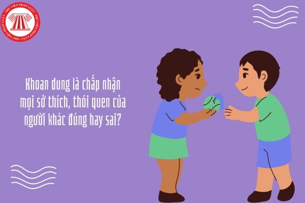 Khoan dung là chấp nhận mọi sở thích, thói quen của người khác đúng hay sai?
