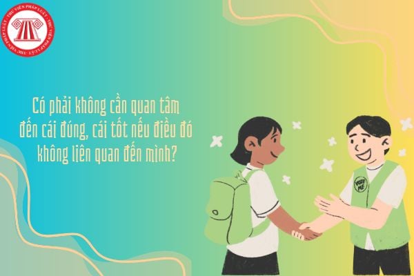 Có phải không cần quan tâm đến cái đúng, cái tốt nếu điều đó không liên quan đến mình?