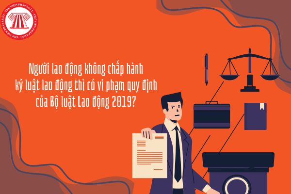 Người lao động không chấp hành kỷ luật lao động thì có vi phạm quy định của Bộ luật Lao động 2019?