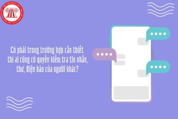 Có phải trong trường hợp cần thiết thì ai cũng có quyền kiểm tra tin nhắn, thư, điện báo của người khác?